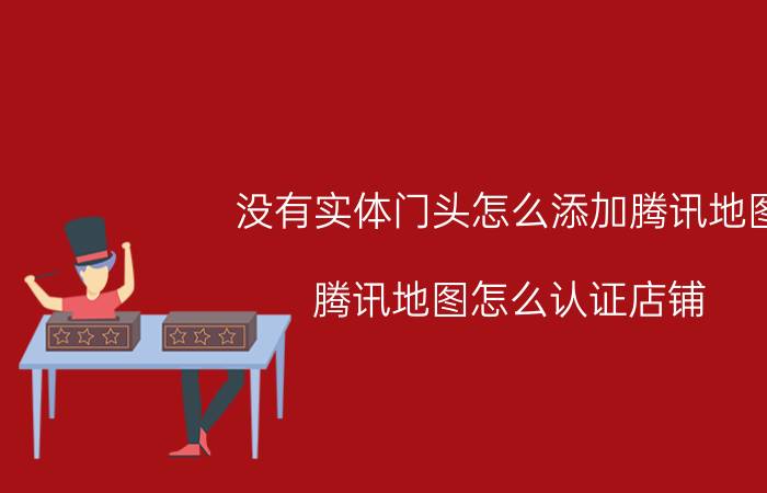 没有实体门头怎么添加腾讯地图 腾讯地图怎么认证店铺？